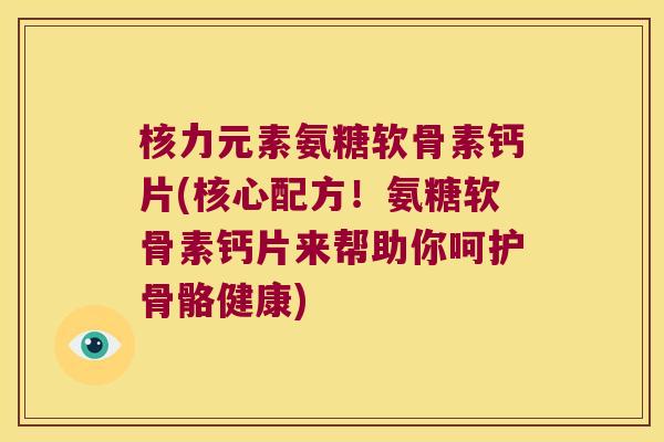 核力元素氨糖软骨素钙片(核心配方!氨糖软骨素钙片来帮助你呵护骨骼健康)