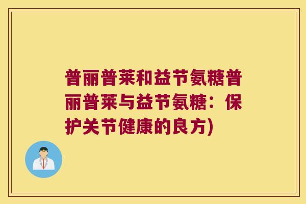 普丽普莱和益节氨糖普丽普莱与益节氨糖:保护关节健康的良方)
