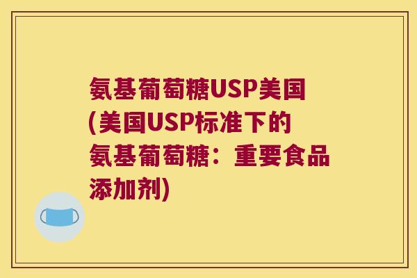 氨基葡萄糖USP美国(美国USP标准下的氨基葡萄糖:重要食品添加剂)