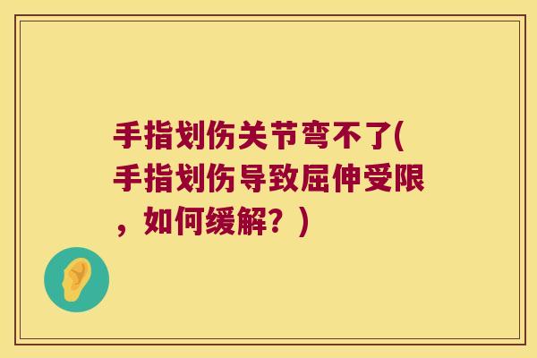 手指划伤关节弯不了(手指划伤导致屈伸受限,如何缓解?)
