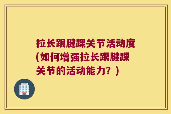 拉长跟腱踝关节活动度(如何增强拉长跟腱踝关节的活动能力？)