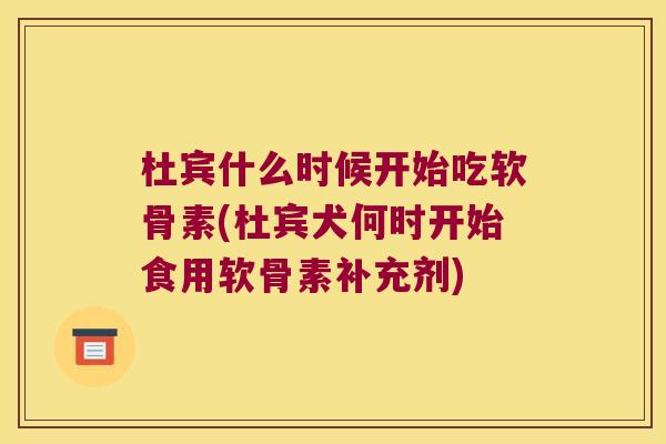 杜宾什么时候开始吃软骨素(杜宾犬何时开始食用软骨素补充剂)