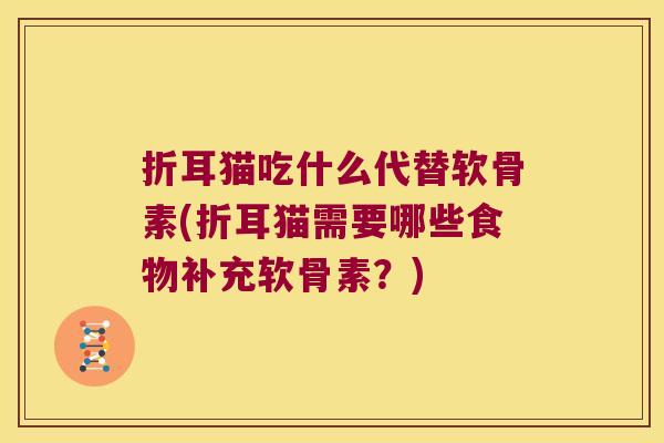 折耳猫吃什么代替软骨素(折耳猫需要哪些食物补充软骨素?)