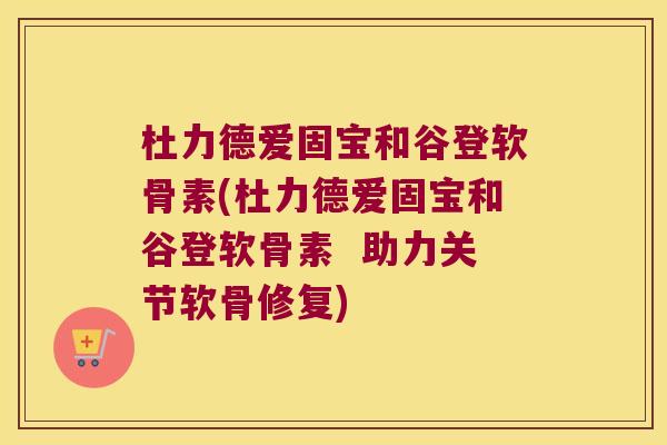 杜力德爱固宝和谷登软骨素(杜力德爱固宝和谷登软骨素 助力关节软骨修复)