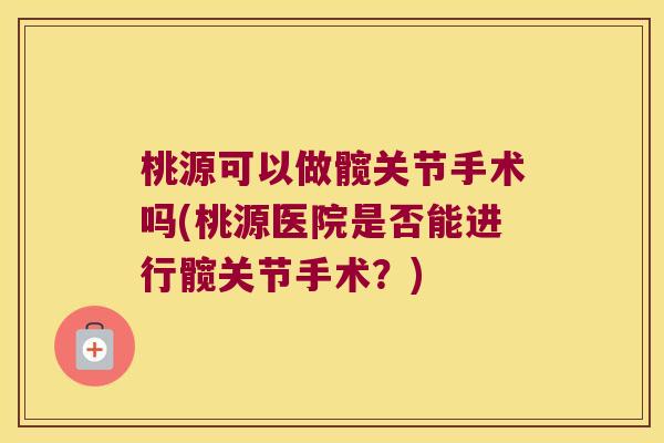 桃源可以做髋关节手术吗(桃源医院是否能进行髋关节手术?)