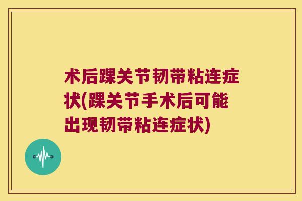 术后踝关节韧带粘连症状(踝关节手术后可能出现韧带粘连症状)