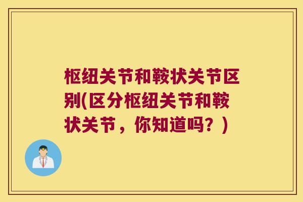枢纽关节和鞍状关节区别(区分枢纽关节和鞍状关节，你知道吗？)