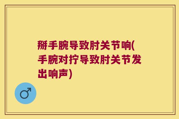 掰手腕导致肘关节响(手腕对拧导致肘关节发出响声)