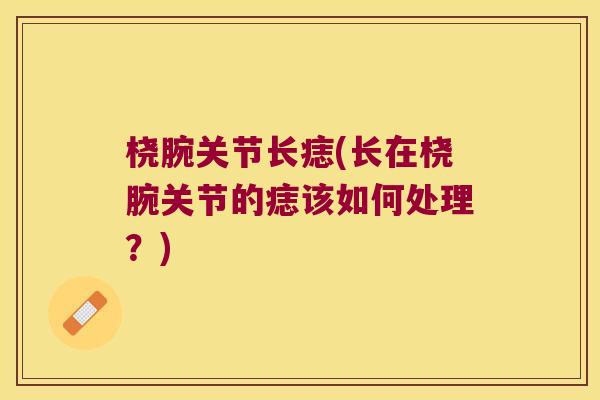 桡腕关节长痣(长在桡腕关节的痣该如何处理?)