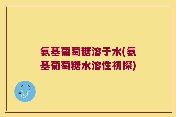 氨基葡萄糖溶于水(氨基葡萄糖水溶性初探)