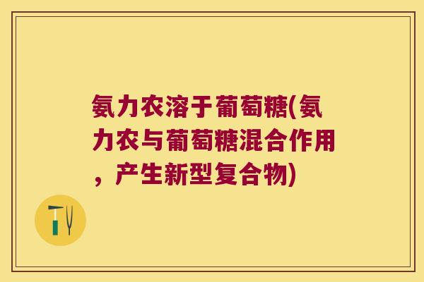 氨力农溶于葡萄糖(氨力农与葡萄糖混合作用,产生新型复合物)