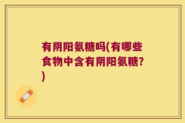 有阴阳氨糖吗(有哪些食物中含有阴阳氨糖?)