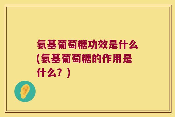 氨基葡萄糖功效是什么(氨基葡萄糖的作用是什么?)