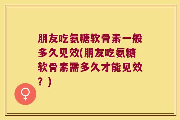 朋友吃氨糖软骨素一般多久见效(朋友吃氨糖软骨素需多久才能见效?)