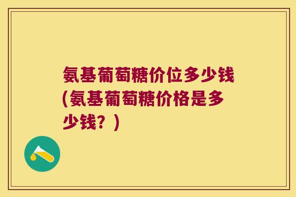 氨基葡萄糖价位多少钱(氨基葡萄糖价格是多少钱?)