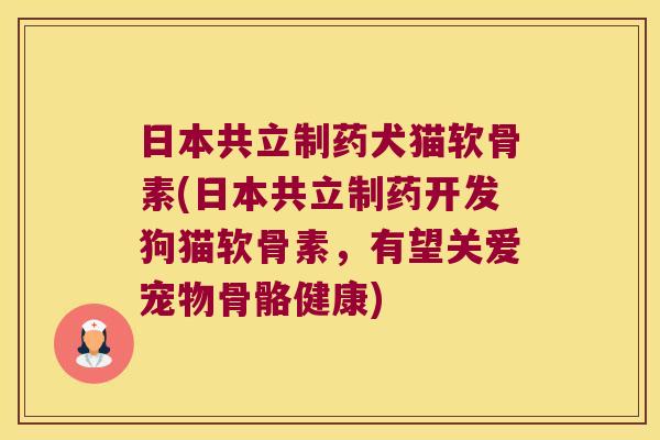 日本共立制药犬猫软骨素(日本共立制药开发狗猫软骨素,有望关爱宠物骨骼健康) 日本共立制药犬猫软骨素(日本共立制药开发狗猫软骨素,有望关爱宠物骨骼健康)