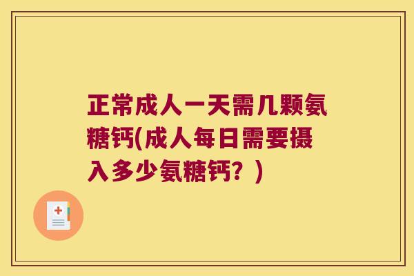 正常成人一天需几颗氨糖钙(成人每日需要摄入多少氨糖钙?)