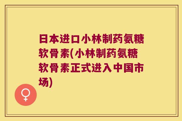 日本进口小林制药氨糖软骨素(小林制药氨糖软骨素正式进入中国市场)