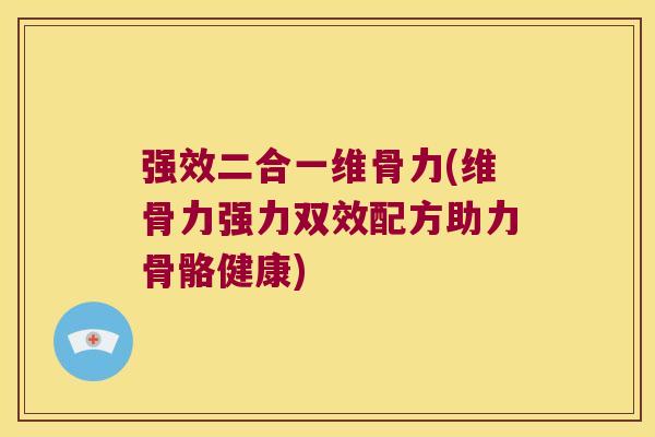 强效二合一维骨力(维骨力强力双效配方助力骨骼健康)