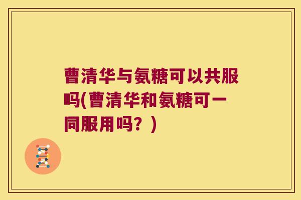 曹清华与氨糖可以共服吗(曹清华和氨糖可一同服用吗？)