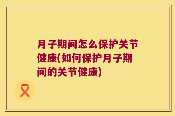 月子期间怎么保护关节健康(如何保护月子期间的关节健康)