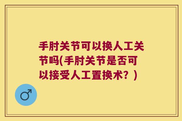 手肘关节可以换人工关节吗(手肘关节是否可以接受人工置换术?)