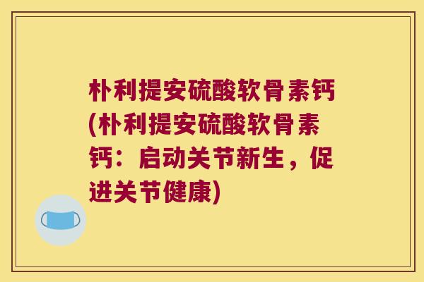 朴利提安硫酸软骨素钙(朴利提安硫酸软骨素钙:启动关节新生,促进关节健康)