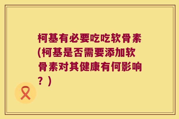 柯基有必要吃吃软骨素(柯基是否需要添加软骨素对其健康有何影响?)