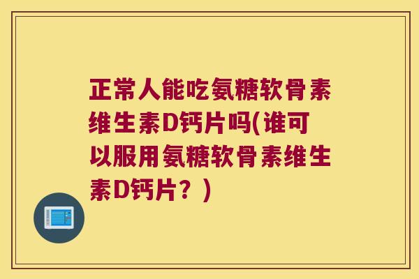 正常人能吃氨糖软骨素维生素D钙片吗(谁可以服用氨糖软骨素维生素D钙片?)