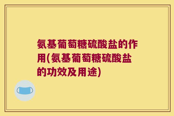 氨基葡萄糖硫酸盐的作用(氨基葡萄糖硫酸盐的功效及用途)