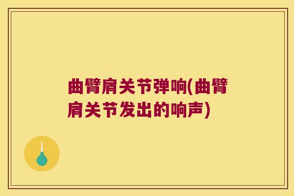 曲臂肩关节弹响(曲臂肩关节发出的响声)