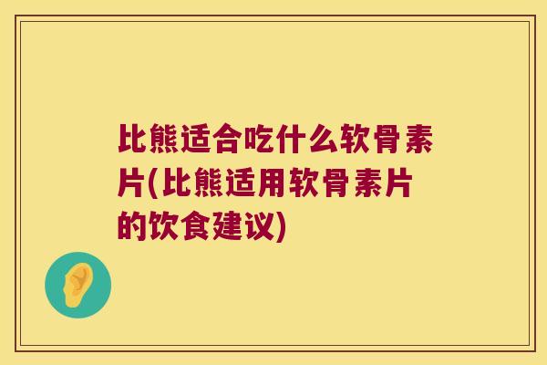 比熊适合吃什么软骨素片(比熊适用软骨素片的饮食建议)
