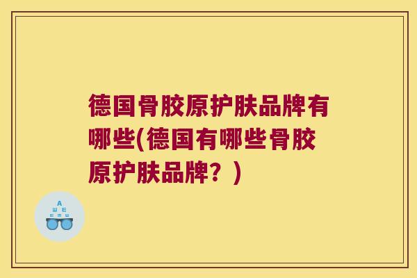 德国骨胶原护肤品牌有哪些(德国有哪些骨胶原护肤品牌?)