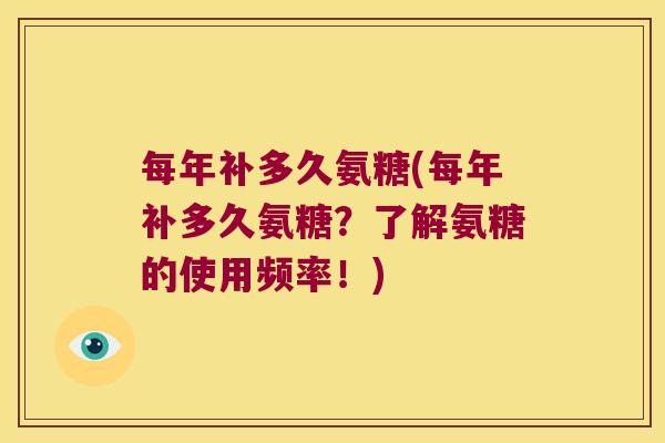 每年补多久氨糖(每年补多久氨糖?了解氨糖的使用频率!)