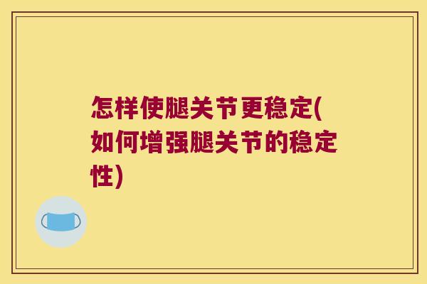 怎样使腿关节更稳定(如何增强腿关节的稳定性)