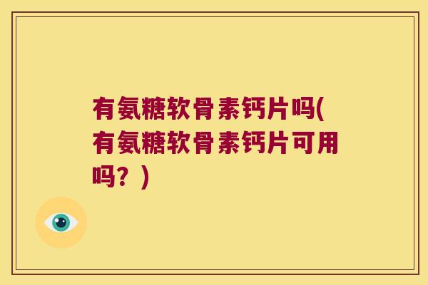 有氨糖软骨素钙片吗(有氨糖软骨素钙片可用吗?)