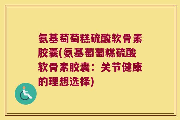 氨基萄萄糕硫酸软骨素胶囊(氨基萄萄糕硫酸软骨素胶囊:关节健康的理想选择)