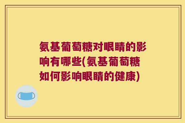 氨基葡萄糖对眼睛的影响有哪些(氨基葡萄糖如何影响眼睛的健康)
