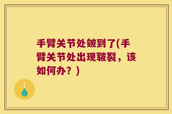 手臂关节处皴到了(手臂关节处出现皲裂,该如何办?)