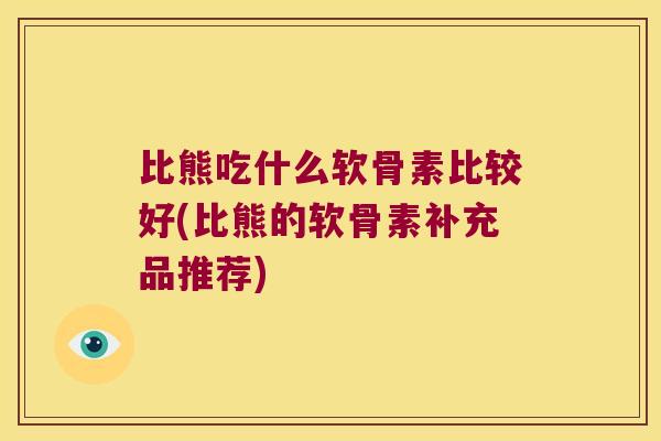 比熊吃什么软骨素比较好(比熊的软骨素补充品推荐)
