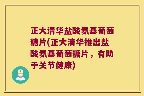 正大清华盐酸氨基葡萄糖片(正大清华推出盐酸氨基葡萄糖片,有助于关节健康)