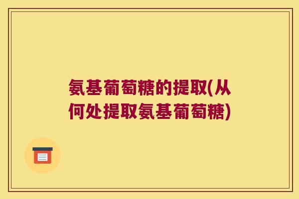 氨基葡萄糖的提取(从何处提取氨基葡萄糖)
