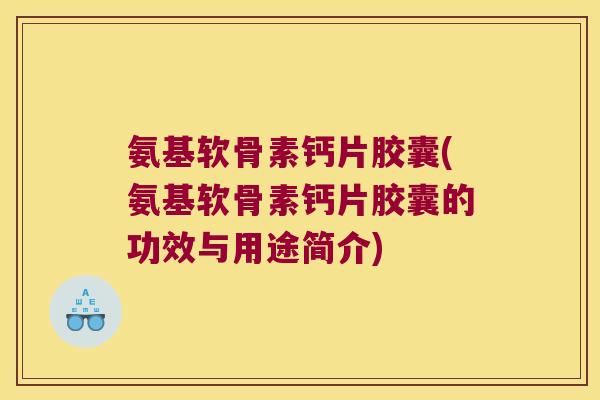 氨基软骨素钙片胶囊(氨基软骨素钙片胶囊的功效与用途简介)