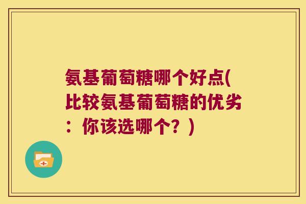 氨基葡萄糖哪个好点(比较氨基葡萄糖的优劣:你该选哪个?)