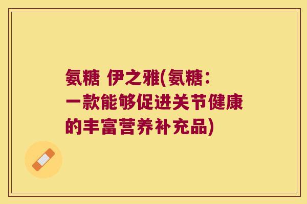 氨糖 伊之雅(氨糖:一款能够促进关节健康的丰富营养补充品)