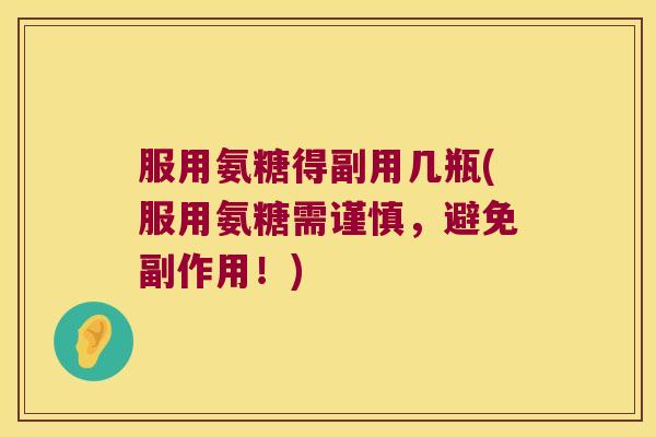 服用氨糖得副用几瓶(服用氨糖需谨慎,避免副作用!)
