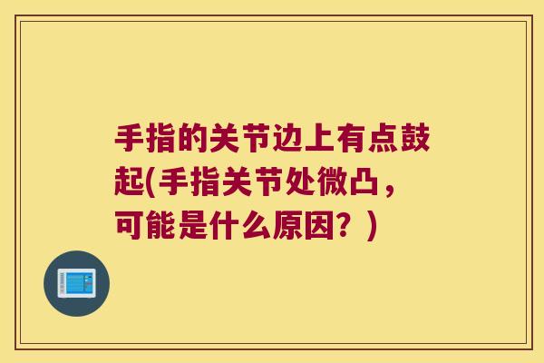 手指的关节边上有点鼓起(手指关节处微凸,可能是什么原因?)