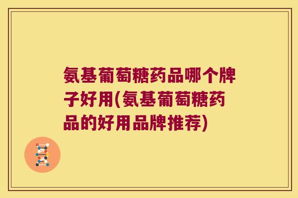 氨基葡萄糖药品哪个牌子好用(氨基葡萄糖药品的好用品牌推荐)