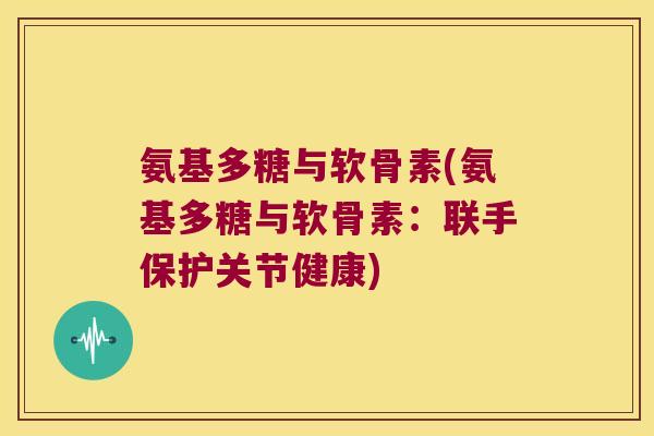 氨基多糖与软骨素(氨基多糖与软骨素:联手保护关节健康)
