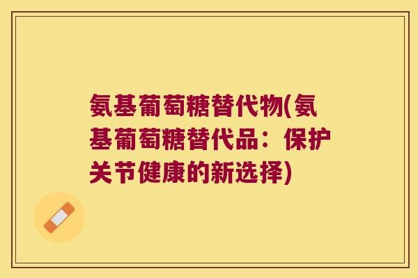 氨基葡萄糖替代物(氨基葡萄糖替代品:保护关节健康的新选择)